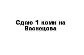 Сдаю 1-комн на Васнецова